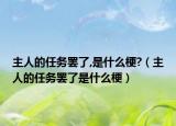 主人的任务罢了,是什么梗?（主人的任务罢了是什么梗）