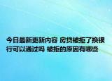 今日最新更新内容 房贷被拒了换银行可以通过吗 被拒的原因有哪些