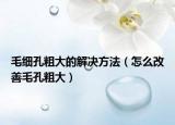 毛细孔粗大的解决方法（怎么改善毛孔粗大）