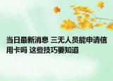 当日最新消息 三无人员能申请信用卡吗 这些技巧要知道