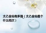 太乙金仙有多强（太乙金仙是个什么档次）