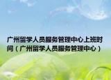 广州留学人员服务管理中心上班时间（广州留学人员服务管理中心）