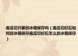 南瓜切开要放冰箱保存吗（南瓜切好后如何放冰箱保存南瓜切好后怎么放冰箱保存）