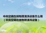 中央空调在线物理清洗设备怎么用（中央空调在线物理清洗设备）