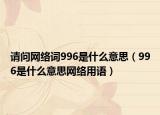 请问网络词996是什么意思（996是什么意思网络用语）
