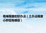 有啥隔音的好办法（土办法隔音小妙招有哪些）