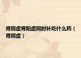 肾阴虚肾阳虚同时补吃什么药（肾阴虚）