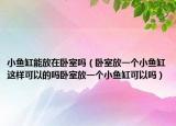 小鱼缸能放在卧室吗（卧室放一个小鱼缸这样可以的吗卧室放一个小鱼缸可以吗）