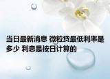 当日最新消息 微粒贷最低利率是多少 利息是按日计算的