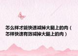 怎么样才能快速减掉大腿上的肉（怎样快速有效减掉大腿上的肉）