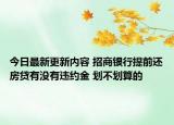 今日最新更新内容 招商银行提前还房贷有没有违约金 划不划算的