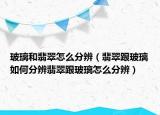 玻璃和翡翠怎么分辨（翡翠跟玻璃如何分辨翡翠跟玻璃怎么分辨）