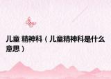 儿童 精神科（儿童精神科是什么意思）