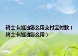 骑士卡加油怎么用支付宝付款（骑士卡加油怎么用）