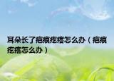 耳朵长了疤痕疙瘩怎么办（疤痕疙瘩怎么办）