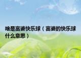 啥是富婆快乐球（富婆的快乐球什么意思）