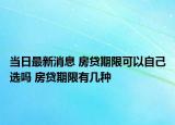当日最新消息 房贷期限可以自己选吗 房贷期限有几种