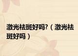 激光祛斑好吗?（激光祛斑好吗）