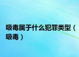 吸毒属于什么犯罪类型（吸毒）
