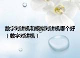 数字对讲机和模拟对讲机哪个好（数字对讲机）