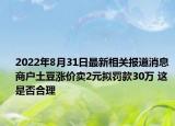 2022年8月31日最新相关报道消息 商户土豆涨价卖2元拟罚款30万 这是否合理