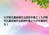 七夕时儿童会将什么挂在牛角上（七夕时节儿童会将什么挂到牛角上七夕牛角挂什么）