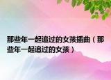 那些年一起追过的女孩插曲（那些年一起追过的女孩）