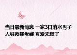 当日最新消息 一家3口落水男子大喊救我老婆 真爱无疑了