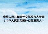 中华人民共和国外交部发言人壁纸（中华人民共和国外交部发言人）