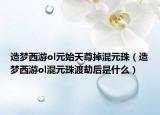 造梦西游ol元始天尊掉混元珠（造梦西游ol混元珠渡劫后是什么）