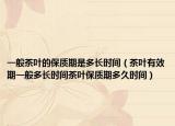一般茶叶的保质期是多长时间（茶叶有效期一般多长时间茶叶保质期多久时间）
