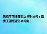 洛克王国提亚怎么得到神兽（洛克王国提亚怎么得到）