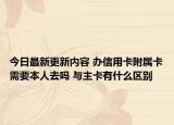 今日最新更新内容 办信用卡附属卡需要本人去吗 与主卡有什么区别