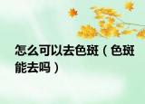 怎么可以去色斑（色斑能去吗）