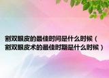 割双眼皮的最佳时间是什么时候（割双眼皮术的最佳时期是什么时候）