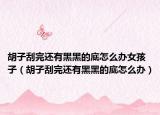 胡子刮完还有黑黑的底怎么办女孩子（胡子刮完还有黑黑的底怎么办）