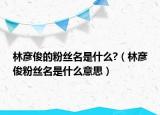 林彦俊的粉丝名是什么?（林彦俊粉丝名是什么意思）