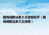 跳绳减肥法多久见效呢知乎（跳绳减肥法多久见效呢）