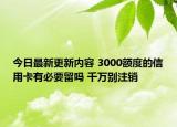今日最新更新内容 3000额度的信用卡有必要留吗 千万别注销