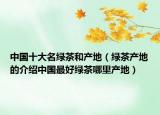 中国十大名绿茶和产地（绿茶产地的介绍中国最好绿茶哪里产地）