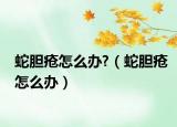 蛇胆疮怎么办?（蛇胆疮怎么办）