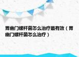 胃幽门螺杆菌怎么治疗最有效（胃幽门螺杆菌怎么治疗）