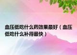 血压低吃什么药效果最好（血压低吃什么补得最快）