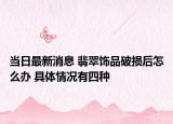 当日最新消息 翡翠饰品破损后怎么办 具体情况有四种