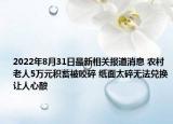2022年8月31日最新相关报道消息 农村老人5万元积蓄被咬碎 纸面太碎无法兑换让人心酸