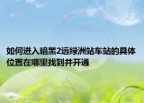 如何进入暗黑2远绿洲站车站的具体位置在哪里找到并开通