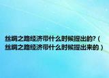 丝绸之路经济带什么时候提出的?（丝绸之路经济带什么时候提出来的）