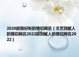 2020超级好听的情侣网名（文艺到腻人的情侣网名2022甜到腻人的情侣网名2022）