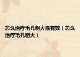 怎么治疗毛孔粗大最有效（怎么治疗毛孔粗大）