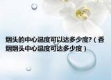烟头的中心温度可以达多少度?（香烟烟头中心温度可达多少度）